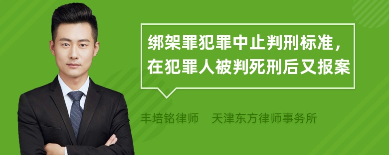 绑架罪犯罪中止判刑标准，在犯罪人被判死刑后又报案