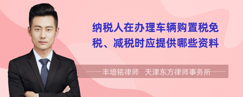 纳税人在办理车辆购置税免税、减税时应提供哪些资料