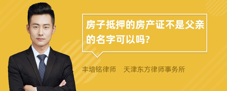 房子抵押的房产证不是父亲的名字可以吗?