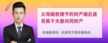 父母婚前赠予的财产婚后是否属于夫妻共同财产