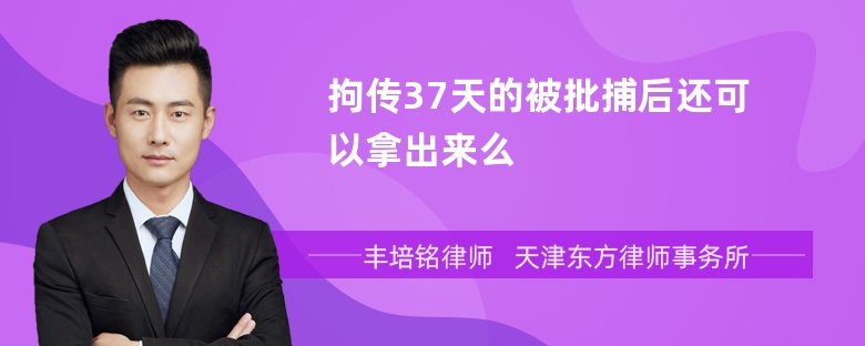 拘传37天的被批捕后还可以拿出来么