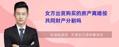 女方出资购买的房产离婚按共同财产分割吗