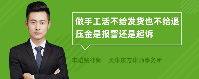 做手工活不给发货也不给退压金是报警还是起诉