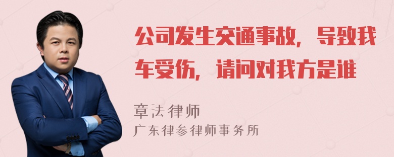 公司发生交通事故，导致我车受伤，请问对我方是谁