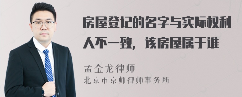 房屋登记的名字与实际权利人不一致，该房屋属于谁