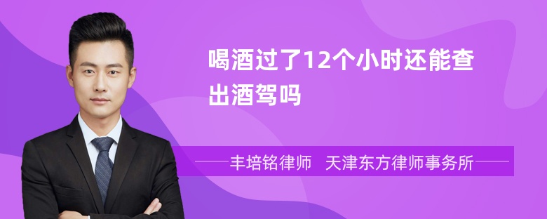 喝酒过了12个小时还能查出酒驾吗