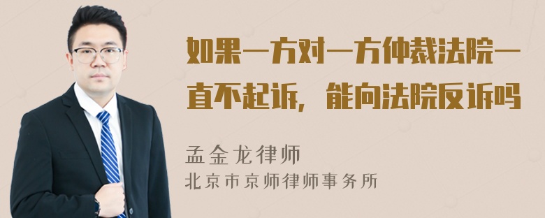 如果一方对一方仲裁法院一直不起诉，能向法院反诉吗