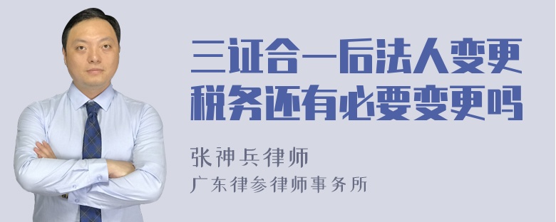 三证合一后法人变更税务还有必要变更吗