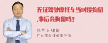 无证驾驶摩托车当时没拘留,事后会拘留吗?