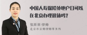 中国人寿保险外地户口可以在北京办理退休吗？