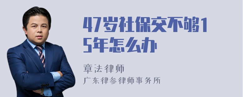 47岁社保交不够15年怎么办