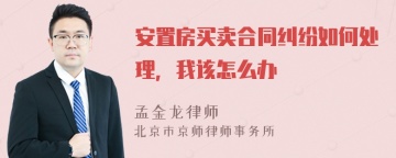 安置房买卖合同纠纷如何处理，我该怎么办