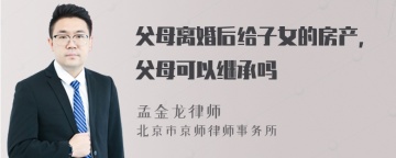 父母离婚后给子女的房产，父母可以继承吗