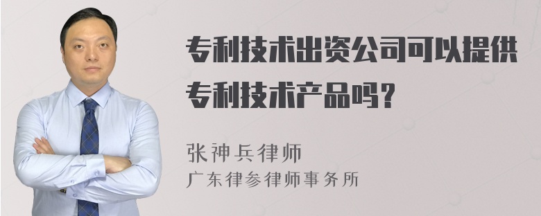 专利技术出资公司可以提供专利技术产品吗？