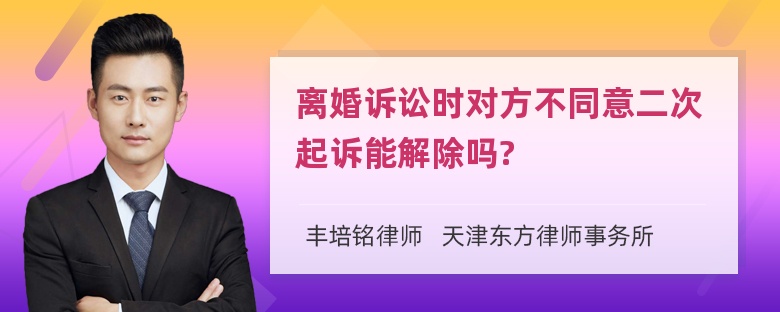 离婚诉讼时对方不同意二次起诉能解除吗?