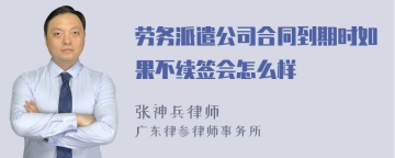 劳务派遣公司合同到期时如果不续签会怎么样