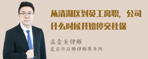 从清湖区到员工离职，公司什么时候开始停交社保