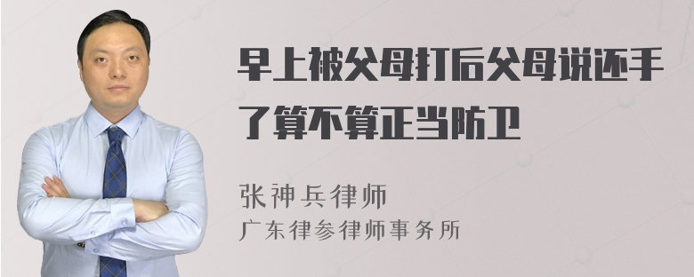 早上被父母打后父母说还手了算不算正当防卫