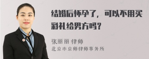 结婚后怀孕了，可以不用买彩礼给男方吗？