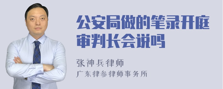 公安局做的笔录开庭审判长会说吗