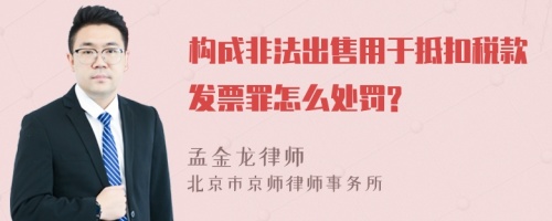 构成非法出售用于抵扣税款发票罪怎么处罚?