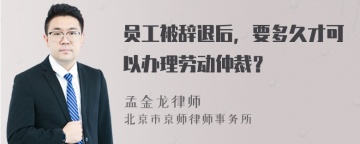 员工被辞退后，要多久才可以办理劳动仲裁？