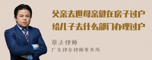 父亲去世母亲健在房子过户给儿子去什么部门办理过户