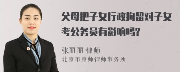 父母把子女行政拘留对子女考公务员有影响吗?