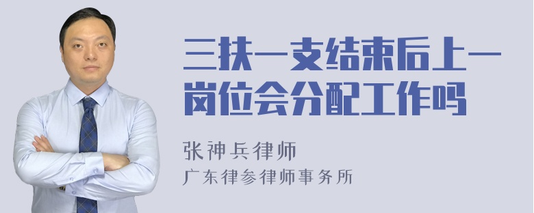 三扶一支结束后上一岗位会分配工作吗