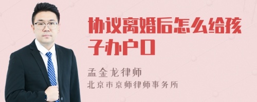 协议离婚后怎么给孩子办户口