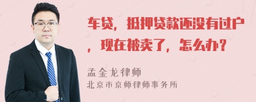 车贷，抵押贷款还没有过户，现在被卖了，怎么办？