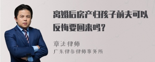 离婚后房产归孩子前夫可以反悔要回来吗？