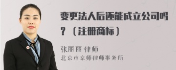 变更法人后还能成立公司吗？（注册商标）