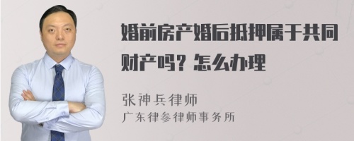 婚前房产婚后抵押属于共同财产吗？怎么办理