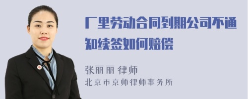 厂里劳动合同到期公司不通知续签如何赔偿