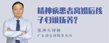 精神病患者离婚后孩子归谁抚养?