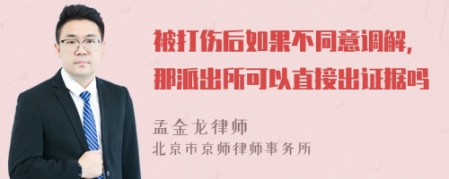 被打伤后如果不同意调解，那派出所可以直接出证据吗