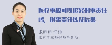 医疗事故可以追究刑事责任吗，刑事责任以及后果