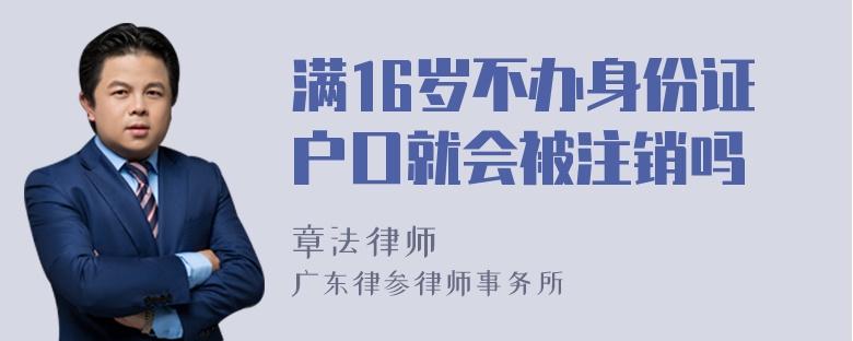 满16岁不办身份证户口就会被注销吗