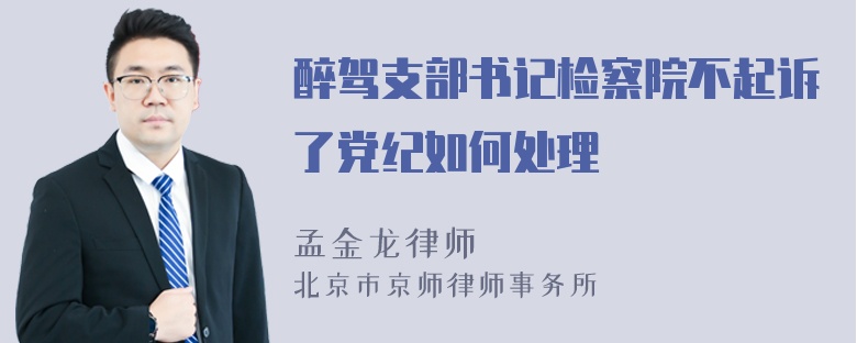 醉驾支部书记检察院不起诉了党纪如何处理