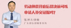 劳动仲裁开庭后裁决前可以申请人补交证据吗?