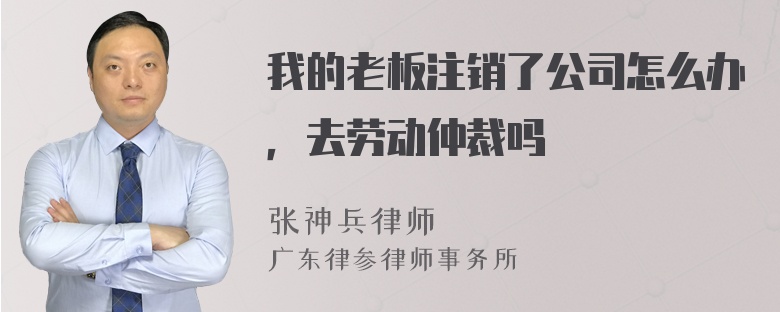 我的老板注销了公司怎么办，去劳动仲裁吗