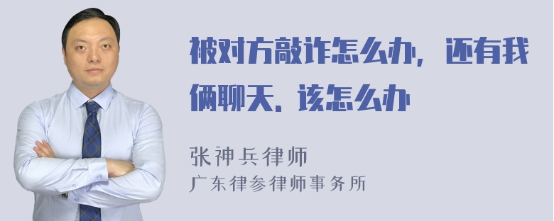 被对方敲诈怎么办，还有我俩聊天. 该怎么办