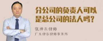 分公司的负责人可以是总公司的法人吗？