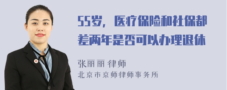 55岁，医疗保险和社保都差两年是否可以办理退休