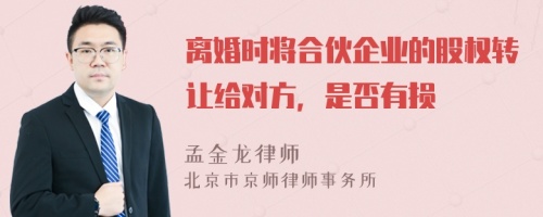 离婚时将合伙企业的股权转让给对方，是否有损