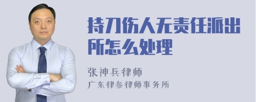 持刀伤人无责任派出所怎么处理