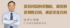 是首付款购买期房，就签的是预售合同，还是买卖合同