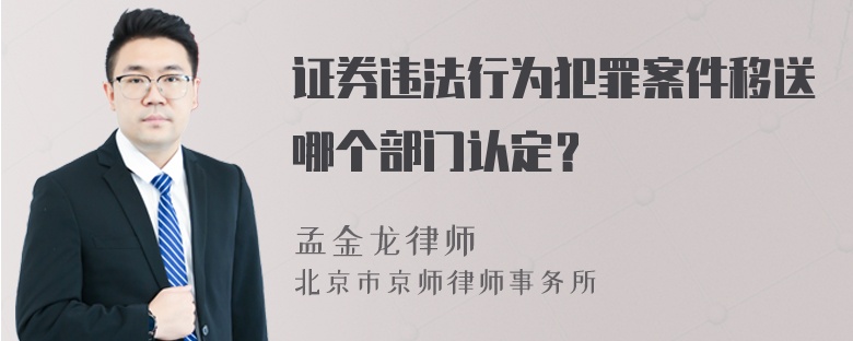 证券违法行为犯罪案件移送哪个部门认定？