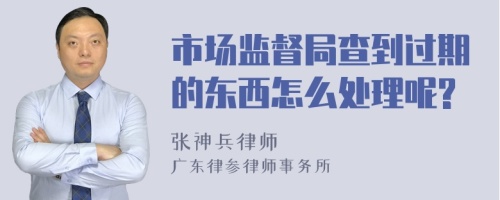 市场监督局查到过期的东西怎么处理呢?